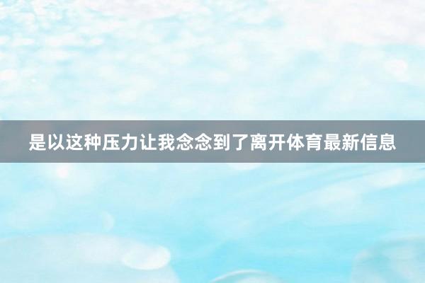 是以这种压力让我念念到了离开体育最新信息