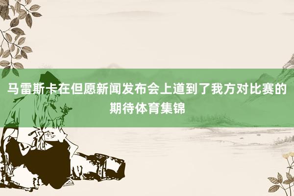 马雷斯卡在但愿新闻发布会上道到了我方对比赛的期待体育集锦