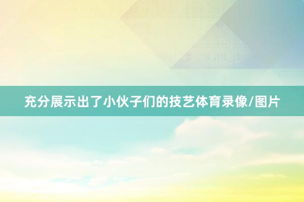 充分展示出了小伙子们的技艺体育录像/图片