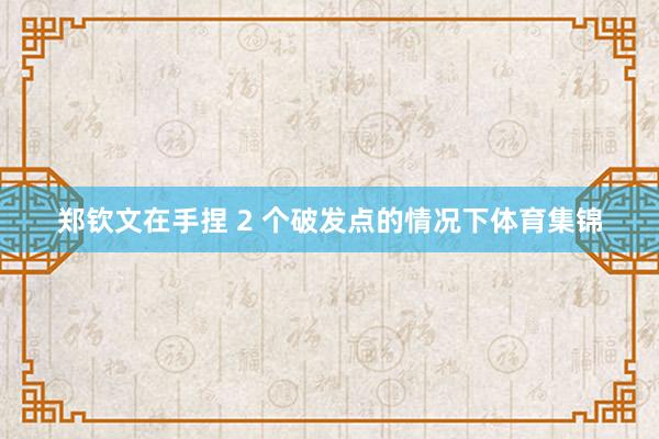 郑钦文在手捏 2 个破发点的情况下体育集锦