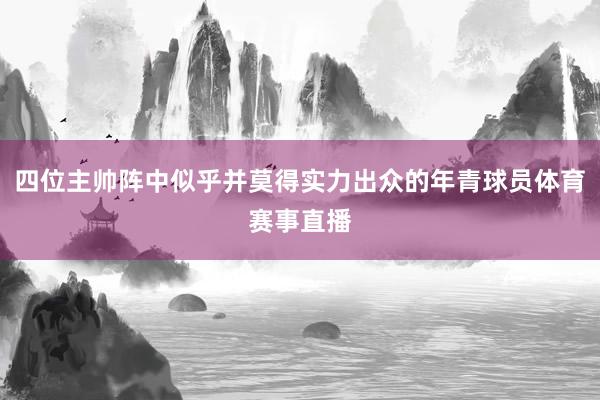 四位主帅阵中似乎并莫得实力出众的年青球员体育赛事直播